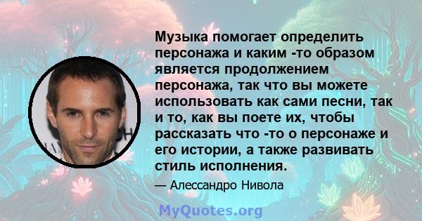 Музыка помогает определить персонажа и каким -то образом является продолжением персонажа, так что вы можете использовать как сами песни, так и то, как вы поете их, чтобы рассказать что -то о персонаже и его истории, а