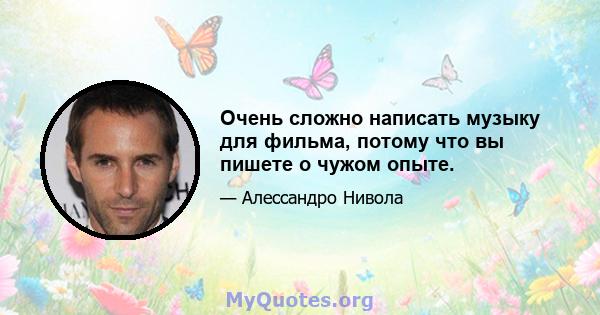 Очень сложно написать музыку для фильма, потому что вы пишете о чужом опыте.