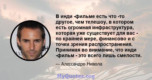 В инди -фильме есть что -то другое, чем телешоу, в котором есть огромная инфраструктура, которая уже существует для вас - по крайней мере, финансово и с точки зрения распространения. Принимая во внимание, что инди