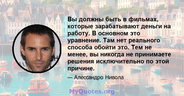 Вы должны быть в фильмах, которые зарабатывают деньги на работу. В основном это уравнение. Там нет реального способа обойти это. Тем не менее, вы никогда не принимаете решения исключительно по этой причине.