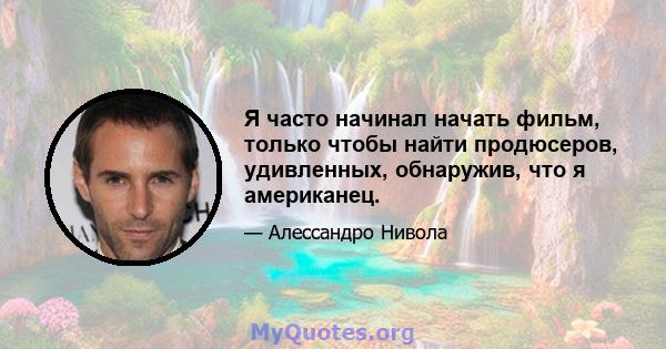 Я часто начинал начать фильм, только чтобы найти продюсеров, удивленных, обнаружив, что я американец.