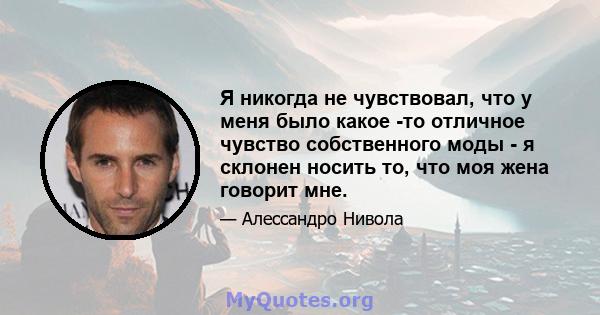 Я никогда не чувствовал, что у меня было какое -то отличное чувство собственного моды - я склонен носить то, что моя жена говорит мне.