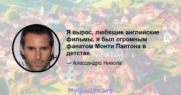 Я вырос, любящие английские фильмы, я был огромным фанатом Монти Пайтона в детстве.