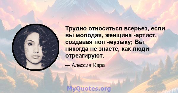 Трудно относиться всерьез, если вы молодая, женщина -артист, создавая поп -музыку; Вы никогда не знаете, как люди отреагируют.