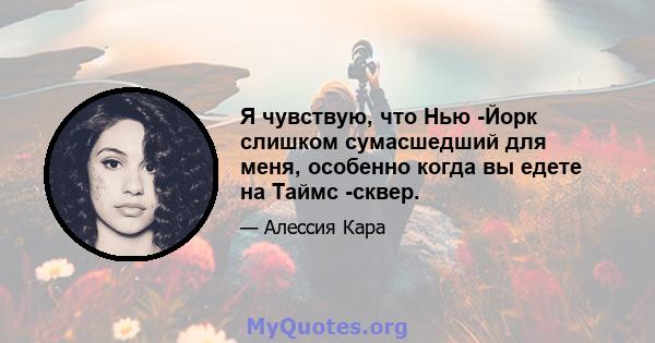 Я чувствую, что Нью -Йорк слишком сумасшедший для меня, особенно когда вы едете на Таймс -сквер.