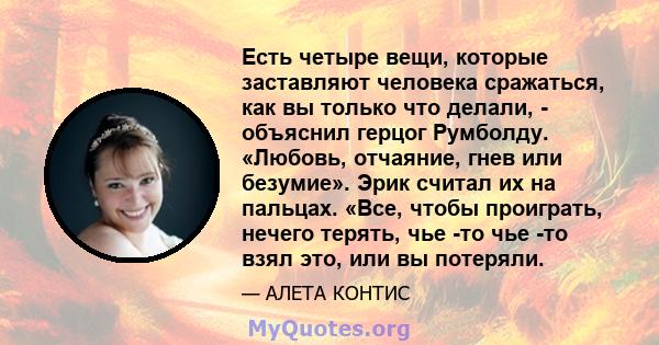 Есть четыре вещи, которые заставляют человека сражаться, как вы только что делали, - объяснил герцог Румболду. «Любовь, отчаяние, гнев или безумие». Эрик считал их на пальцах. «Все, чтобы проиграть, нечего терять, чье