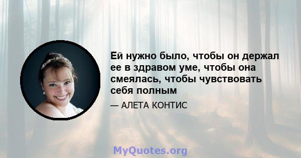 Ей нужно было, чтобы он держал ее в здравом уме, чтобы она смеялась, чтобы чувствовать себя полным