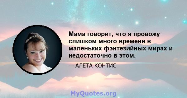 Мама говорит, что я провожу слишком много времени в маленьких фэнтезийных мирах и недостаточно в этом.