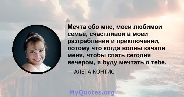 Мечта обо мне, моей любимой семье, счастливой в моей разграблении и приключении, потому что когда волны качали меня, чтобы спать сегодня вечером, я буду мечтать о тебе.