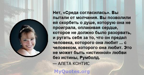 Нет, «Среда согласилась». Вы пытали от молчания. Вы позволили ей скорбеть о душе, которую она не проиграла, оплакивая сердце, которое не должно было разорвать, и ругать себя за то, что он предал человека, которого она