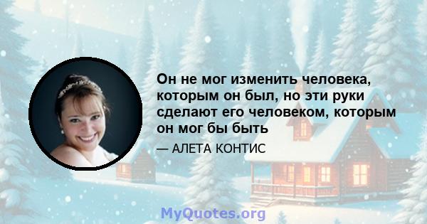 Он не мог изменить человека, которым он был, но эти руки сделают его человеком, которым он мог бы быть