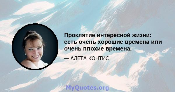 Проклятие интересной жизни: есть очень хорошие времена или очень плохие времена.