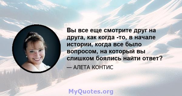 Вы все еще смотрите друг на друга, как когда -то, в начале истории, когда все было вопросом, на который вы слишком боялись найти ответ?