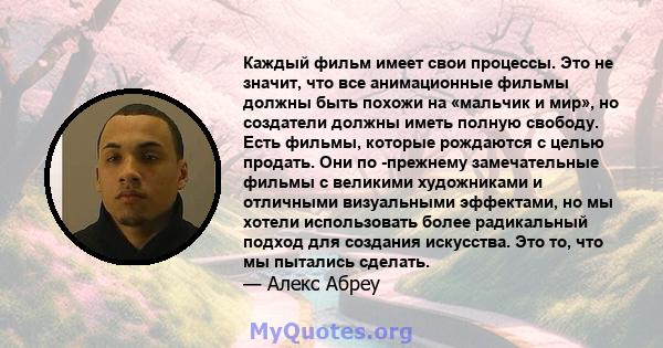 Каждый фильм имеет свои процессы. Это не значит, что все анимационные фильмы должны быть похожи на «мальчик и мир», но создатели должны иметь полную свободу. Есть фильмы, которые рождаются с целью продать. Они по