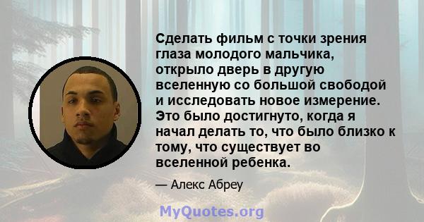 Сделать фильм с точки зрения глаза молодого мальчика, открыло дверь в другую вселенную со большой свободой и исследовать новое измерение. Это было достигнуто, когда я начал делать то, что было близко к тому, что