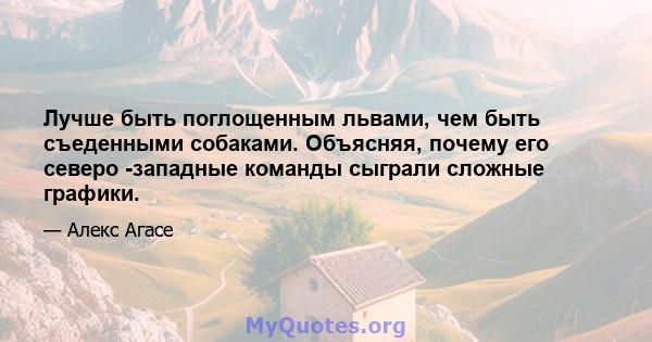 Лучше быть поглощенным львами, чем быть съеденными собаками. Объясняя, почему его северо -западные команды сыграли сложные графики.