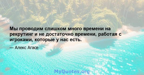 Мы проводим слишком много времени на рекрутинг и не достаточно времени, работая с игроками, которые у нас есть.