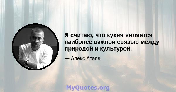 Я считаю, что кухня является наиболее важной связью между природой и культурой.