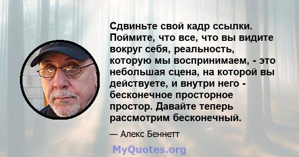 Сдвиньте свой кадр ссылки. Поймите, что все, что вы видите вокруг себя, реальность, которую мы воспринимаем, - это небольшая сцена, на которой вы действуете, и внутри него - бесконечное просторное простор. Давайте