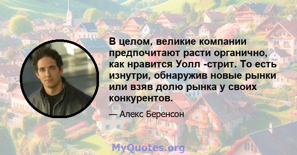 В целом, великие компании предпочитают расти органично, как нравится Уолл -стрит. То есть изнутри, обнаружив новые рынки или взяв долю рынка у своих конкурентов.