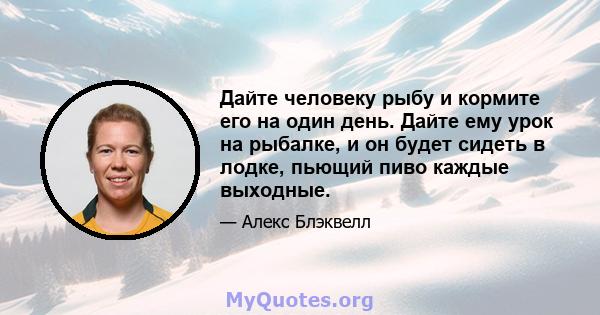 Дайте человеку рыбу и кормите его на один день. Дайте ему урок на рыбалке, и он будет сидеть в лодке, пьющий пиво каждые выходные.