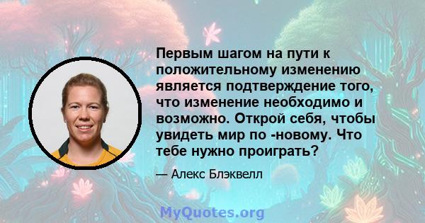 Первым шагом на пути к положительному изменению является подтверждение того, что изменение необходимо и возможно. Открой себя, чтобы увидеть мир по -новому. Что тебе нужно проиграть?