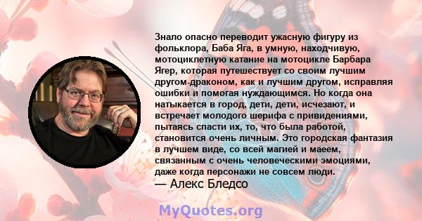 Знало опасно переводит ужасную фигуру из фольклора, Баба Яга, в умную, находчивую, мотоциклетную катание на мотоцикле Барбара Ягер, которая путешествует со своим лучшим другом-драконом, как и лучшим другом, исправляя