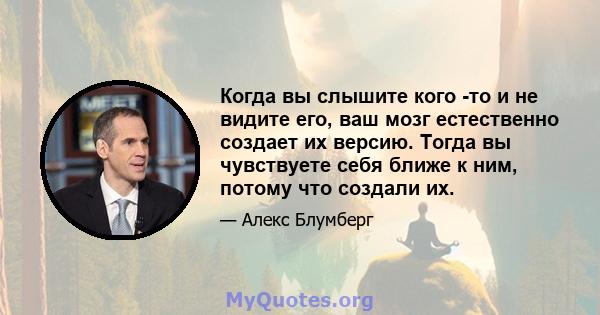 Когда вы слышите кого -то и не видите его, ваш мозг естественно создает их версию. Тогда вы чувствуете себя ближе к ним, потому что создали их.