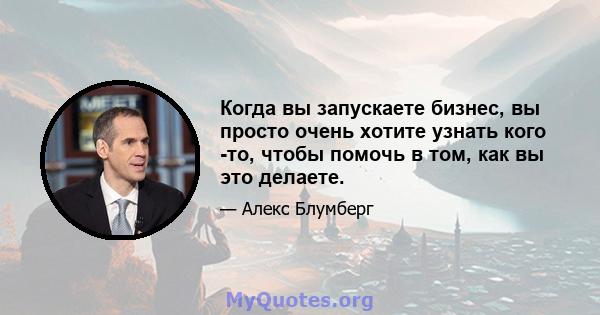 Когда вы запускаете бизнес, вы просто очень хотите узнать кого -то, чтобы помочь в том, как вы это делаете.