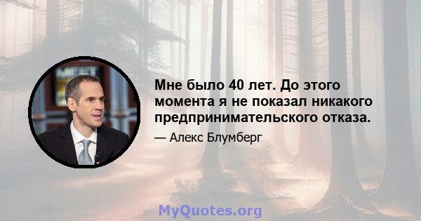 Мне было 40 лет. До этого момента я не показал никакого предпринимательского отказа.