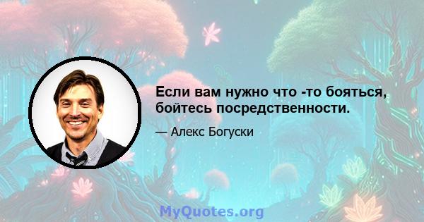 Если вам нужно что -то бояться, бойтесь посредственности.