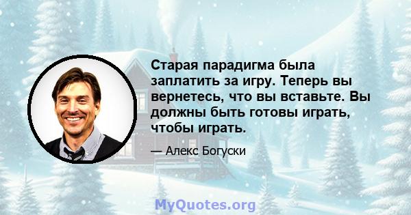 Старая парадигма была заплатить за игру. Теперь вы вернетесь, что вы вставьте. Вы должны быть готовы играть, чтобы играть.