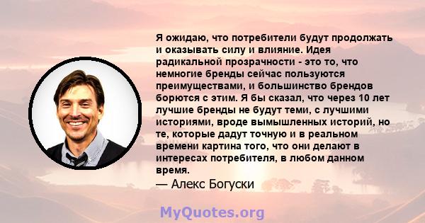 Я ожидаю, что потребители будут продолжать и оказывать силу и влияние. Идея радикальной прозрачности - это то, что немногие бренды сейчас пользуются преимуществами, и большинство брендов борются с этим. Я бы сказал, что 