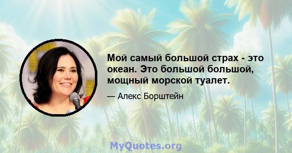 Мой самый большой страх - это океан. Это большой большой, мощный морской туалет.