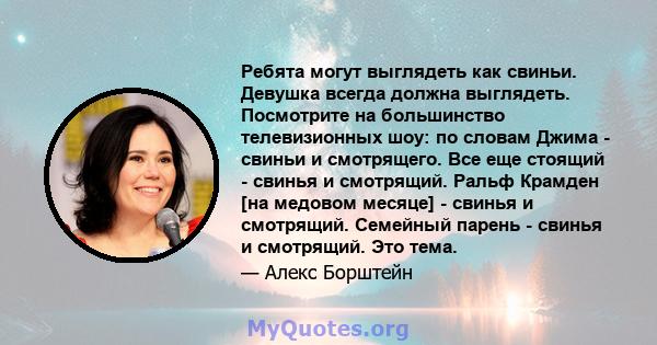 Ребята могут выглядеть как свиньи. Девушка всегда должна выглядеть. Посмотрите на большинство телевизионных шоу: по словам Джима - свиньи и смотрящего. Все еще стоящий - свинья и смотрящий. Ральф Крамден [на медовом