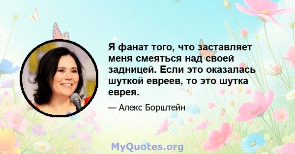 Я фанат того, что заставляет меня смеяться над своей задницей. Если это оказалась шуткой евреев, то это шутка еврея.