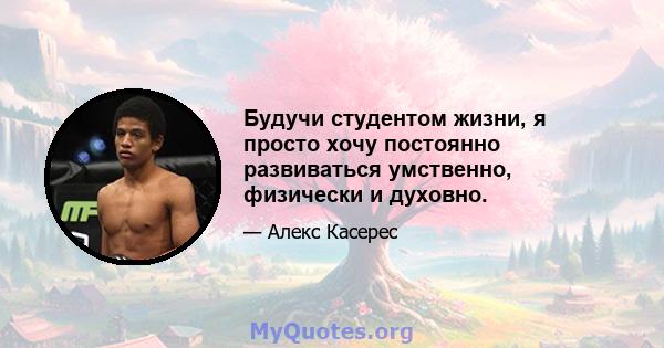 Будучи студентом жизни, я просто хочу постоянно развиваться умственно, физически и духовно.