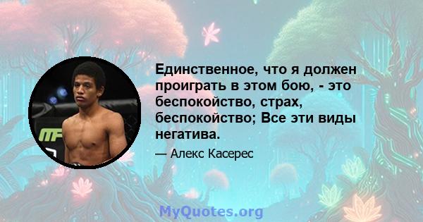 Единственное, что я должен проиграть в этом бою, - это беспокойство, страх, беспокойство; Все эти виды негатива.