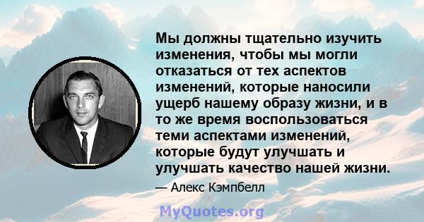 Мы должны тщательно изучить изменения, чтобы мы могли отказаться от тех аспектов изменений, которые наносили ущерб нашему образу жизни, и в то же время воспользоваться теми аспектами изменений, которые будут улучшать и