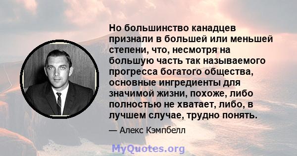 Но большинство канадцев признали в большей или меньшей степени, что, несмотря на большую часть так называемого прогресса богатого общества, основные ингредиенты для значимой жизни, похоже, либо полностью не хватает,