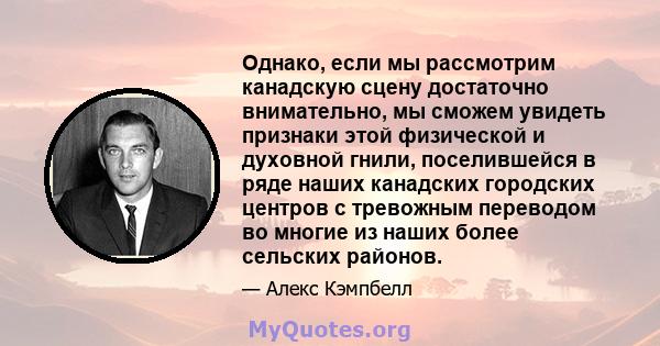 Однако, если мы рассмотрим канадскую сцену достаточно внимательно, мы сможем увидеть признаки этой физической и духовной гнили, поселившейся в ряде наших канадских городских центров с тревожным переводом во многие из