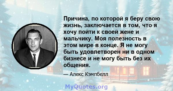 Причина, по которой я беру свою жизнь, заключается в том, что я хочу пойти к своей жене и мальчику. Моя полезность в этом мире в конце. Я не могу быть удовлетворен ни в одном бизнесе и не могу быть без их общения.