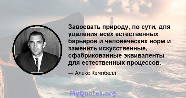 Завоевать природу, по сути, для удаления всех естественных барьеров и человеческих норм и заменить искусственные, сфабрикованные эквиваленты для естественных процессов.