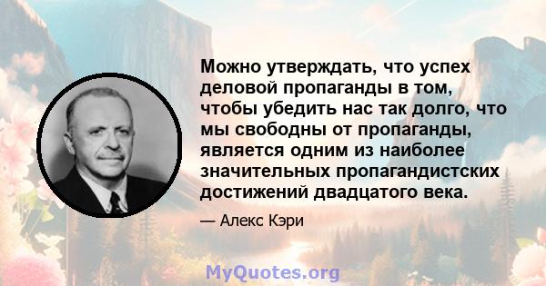 Можно утверждать, что успех деловой пропаганды в том, чтобы убедить нас так долго, что мы свободны от пропаганды, является одним из наиболее значительных пропагандистских достижений двадцатого века.