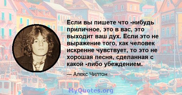 Если вы пишете что -нибудь приличное, это в вас, это выходит ваш дух. Если это не выражение того, как человек искренне чувствует, то это не хорошая песня, сделанная с какой -либо убеждением.