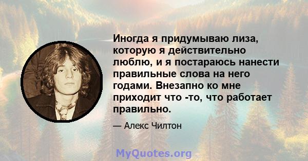 Иногда я придумываю лиза, которую я действительно люблю, и я постараюсь нанести правильные слова на него годами. Внезапно ко мне приходит что -то, что работает правильно.