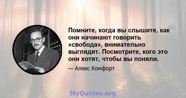 Помните, когда вы слышите, как они начинают говорить «свобода», внимательно выглядят. Посмотрите, кого это они хотят, чтобы вы поняли.