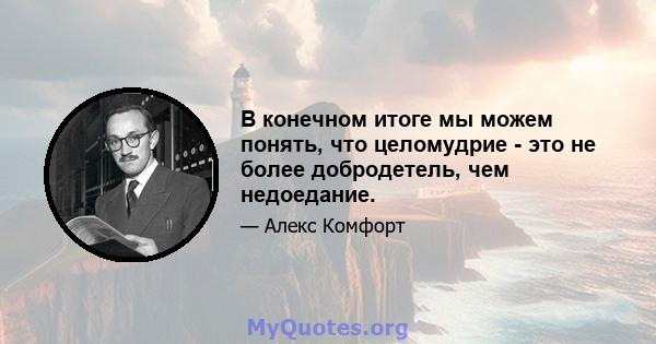 В конечном итоге мы можем понять, что целомудрие - это не более добродетель, чем недоедание.