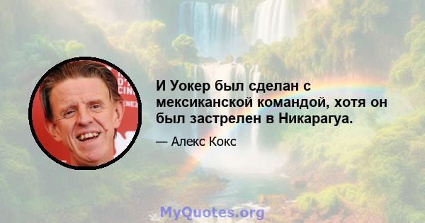 И Уокер был сделан с мексиканской командой, хотя он был застрелен в Никарагуа.