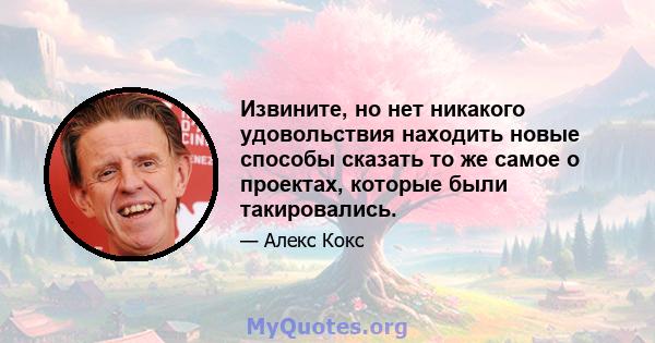 Извините, но нет никакого удовольствия находить новые способы сказать то же самое о проектах, которые были такировались.